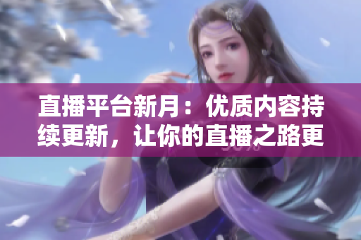 直播平台新月：优质内容持续更新，让你的直播之路更轻松