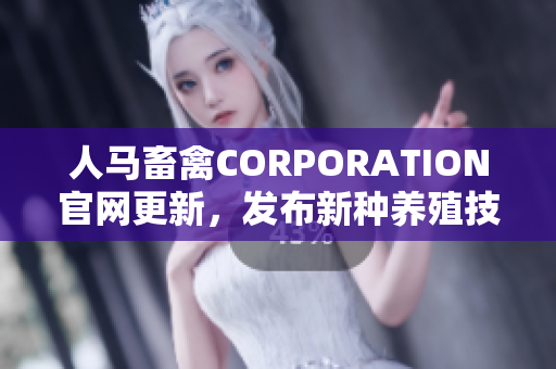 人马畜禽CORPORATION官网更新，发布新种养殖技术指南
