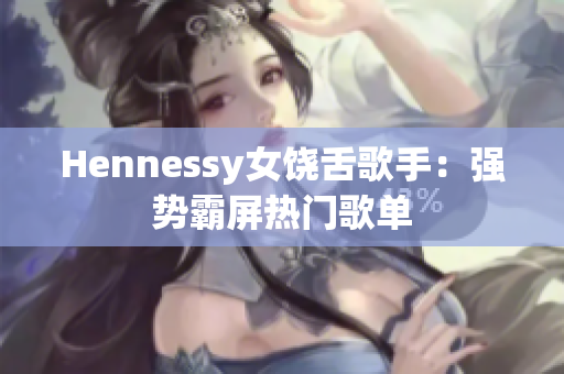 Hennessy女饶舌歌手：强势霸屏热门歌单
