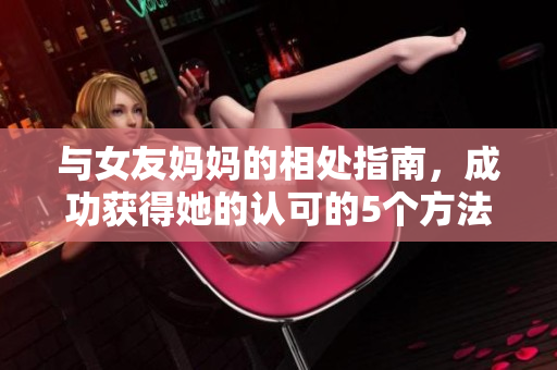 与女友妈妈的相处指南，成功获得她的认可的5个方法