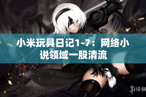 小米玩具日记1-7：网络小说领域一股清流