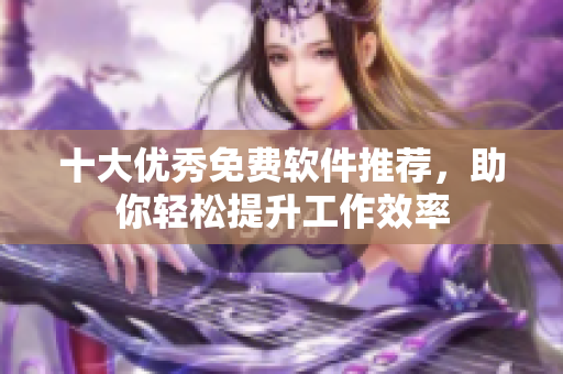 十大优秀免费软件推荐，助你轻松提升工作效率