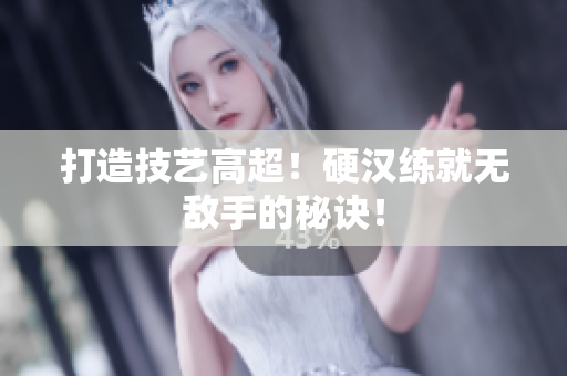 打造技艺高超！硬汉练就无敌手的秘诀！