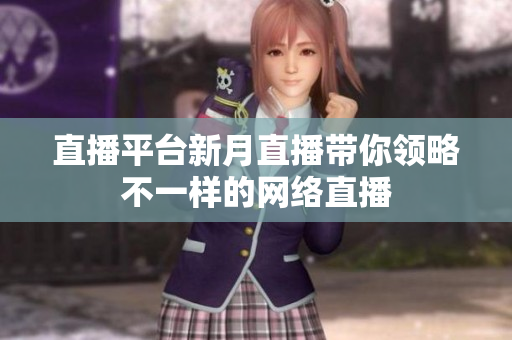 直播平台新月直播带你领略不一样的网络直播
