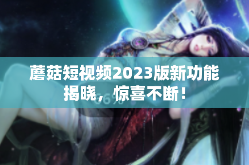蘑菇短视频2023版新功能揭晓，惊喜不断！