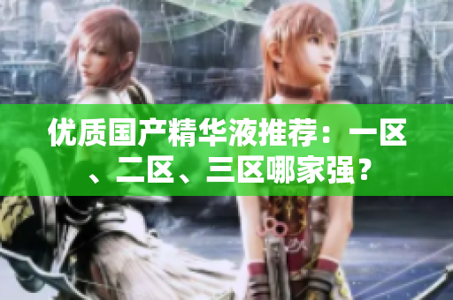 优质国产精华液推荐：一区、二区、三区哪家强？