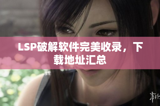LSP破解软件完美收录，下载地址汇总