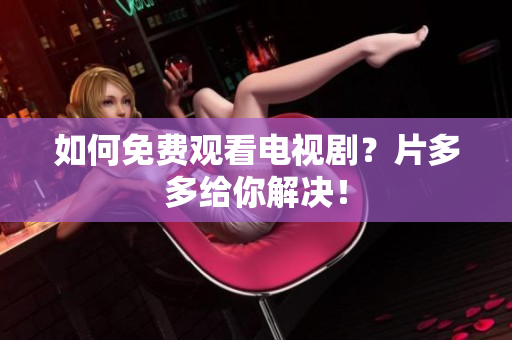 如何免费观看电视剧？片多多给你解决！