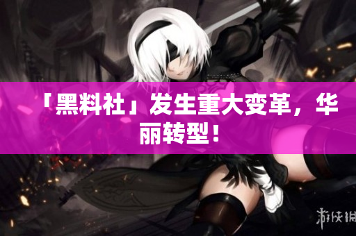 「黑料社」发生重大变革，华丽转型！