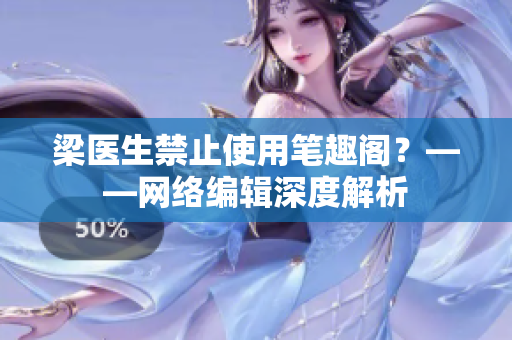 梁医生禁止使用笔趣阁？——网络编辑深度解析