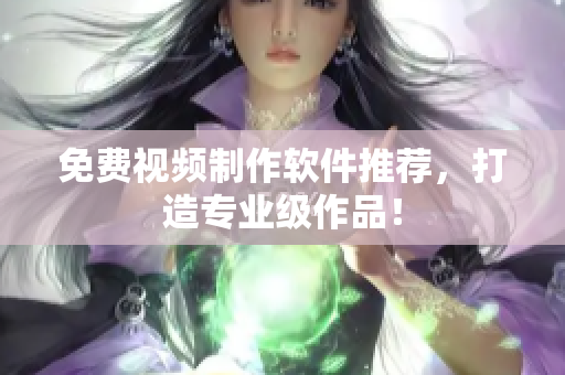 免费视频制作软件推荐，打造专业级作品！