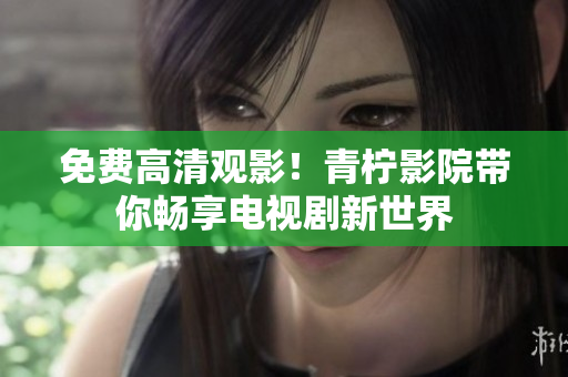 免费高清观影！青柠影院带你畅享电视剧新世界