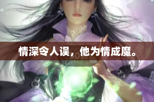 情深令人误，他为情成魔。