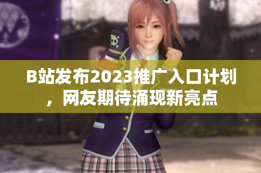 B站发布2023推广入口计划，网友期待涌现新亮点