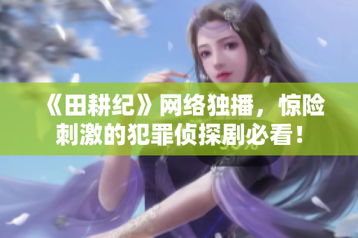 《田耕纪》网络独播，惊险刺激的犯罪侦探剧必看！