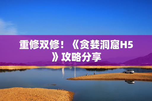重修双修！《贪婪洞窟H5》攻略分享