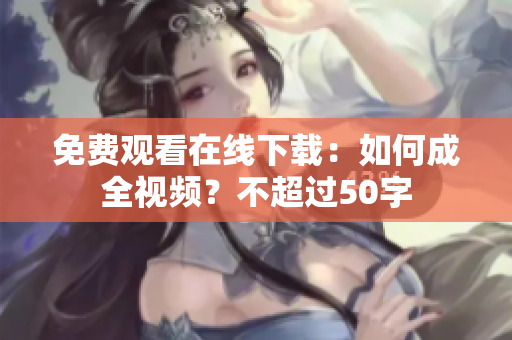 免费观看在线下载：如何成全视频？不超过50字