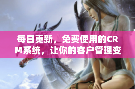 每日更新，免费使用的CRM系统，让你的客户管理变得更简单！