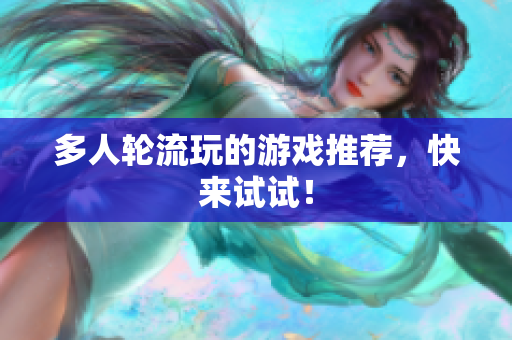 多人轮流玩的游戏推荐，快来试试！