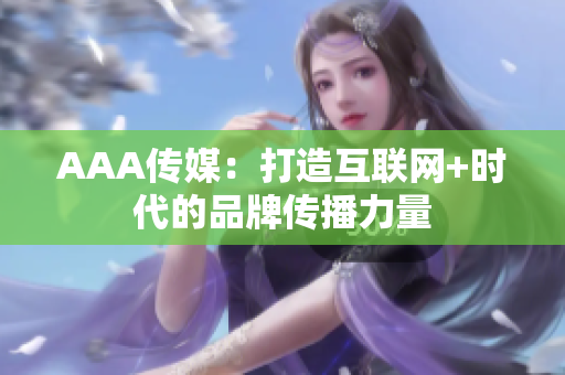 AAA传媒：打造互联网+时代的品牌传播力量