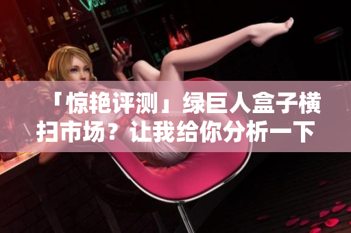 「惊艳评测」绿巨人盒子横扫市场？让我给你分析一下！