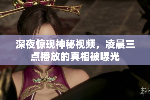 深夜惊现神秘视频，凌晨三点播放的真相被曝光