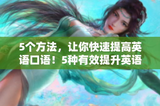 5个方法，让你快速提高英语口语！5种有效提升英语口语的方法！