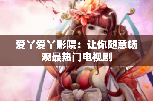 爱丫爱丫影院：让你随意畅观最热门电视剧