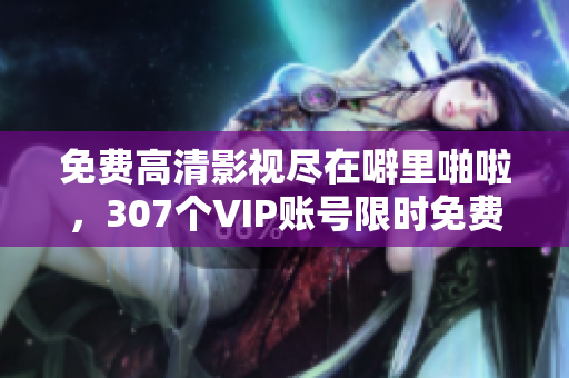 免费高清影视尽在噼里啪啦，307个VIP账号限时免费领取