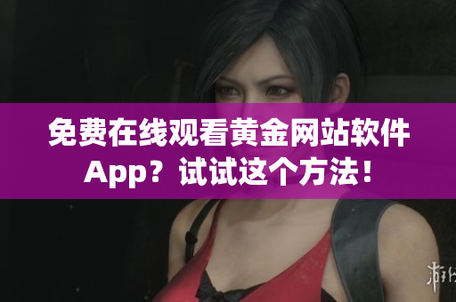 免费在线观看黄金网站软件App？试试这个方法！