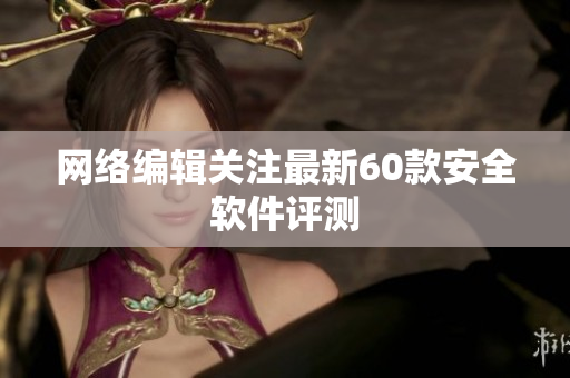 网络编辑关注最新60款安全软件评测