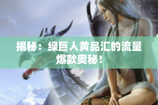 揭秘：绿巨人黄品汇的流量爆款奥秘！