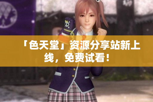 「色天堂」资源分享站新上线，免费试看！