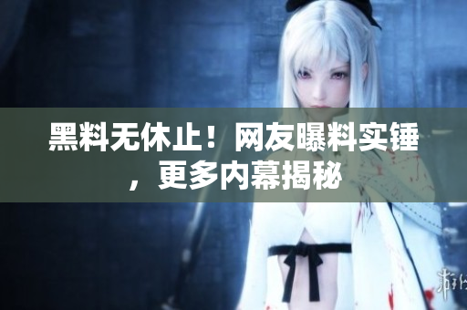 黑料无休止！网友曝料实锤，更多内幕揭秘