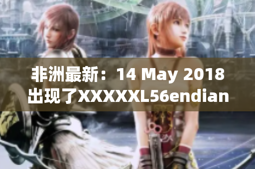 非洲最新：14 May 2018出现了XXXXXL56endian