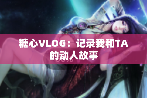 糖心VLOG：记录我和TA的动人故事