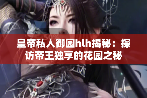 皇帝私人御园hlh揭秘：探访帝王独享的花园之秘