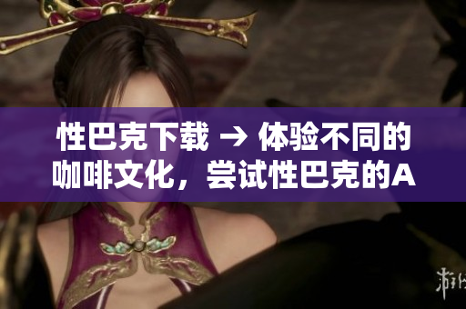 性巴克下载 → 体验不同的咖啡文化，尝试性巴克的APP