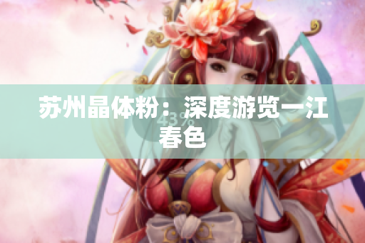 苏州晶体粉：深度游览一江春色