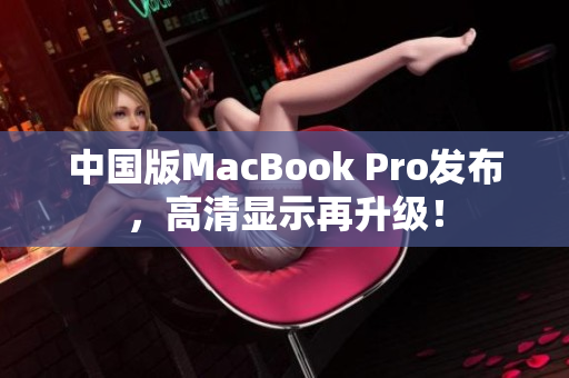 中国版MacBook Pro发布，高清显示再升级！