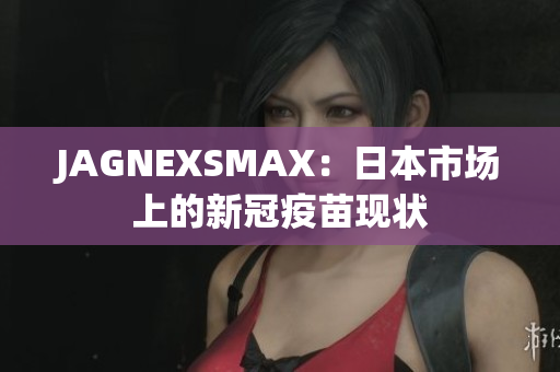JAGNEXSMAX：日本市场上的新冠疫苗现状