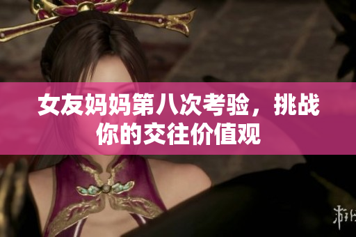 女友妈妈第八次考验，挑战你的交往价值观