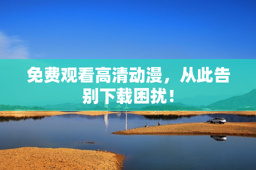 免费观看高清动漫，从此告别下载困扰！