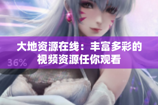 大地资源在线：丰富多彩的视频资源任你观看