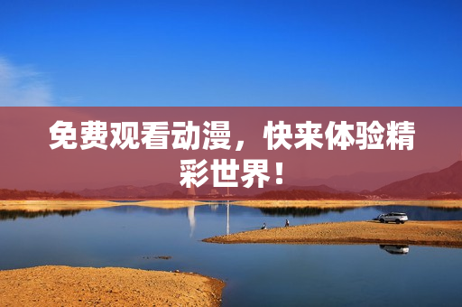 免费观看动漫，快来体验精彩世界！