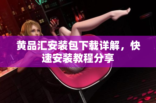 黄品汇安装包下载详解，快速安装教程分享