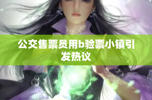 公交售票员用b验票小镇引发热议