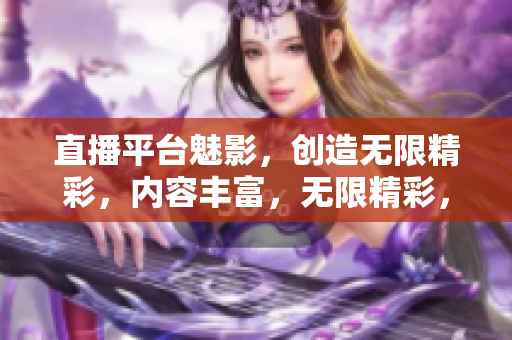 直播平台魅影，创造无限精彩，内容丰富，无限精彩，源自魅影直播