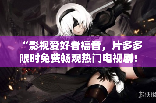 “影视爱好者福音，片多多限时免费畅观热门电视剧！”
