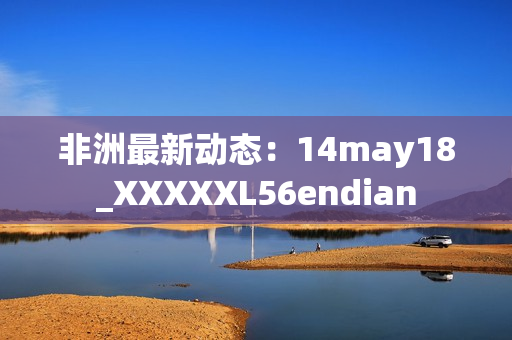 非洲最新动态：14may18_XXXXXL56endian